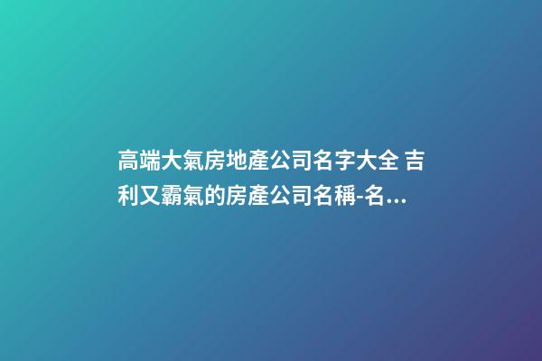 高端大氣房地產公司名字大全 吉利又霸氣的房產公司名稱-名學網-第1張-公司起名-玄機派